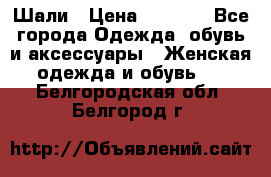 Шали › Цена ­ 3 000 - Все города Одежда, обувь и аксессуары » Женская одежда и обувь   . Белгородская обл.,Белгород г.